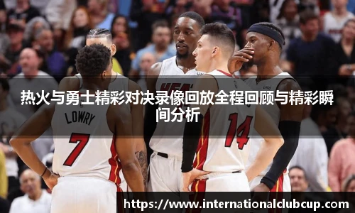 热火与勇士精彩对决录像回放全程回顾与精彩瞬间分析